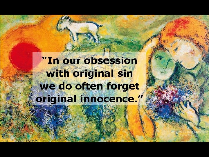 "In our obsession with original sin we do often forget original innocence. ” 