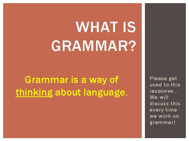 WHAT IS GRAMMAR? Grammar is a way of thinking about language. Please get used