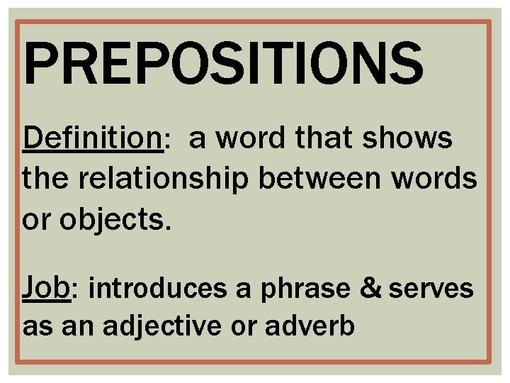 PREPOSITIONS Definition: a word that shows the relationship between words or objects. Job: introduces