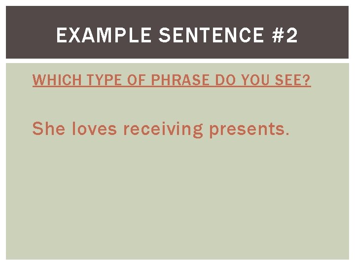 EXAMPLE SENTENCE #2 WHICH TYPE OF PHRASE DO YOU SEE? She loves receiving presents.