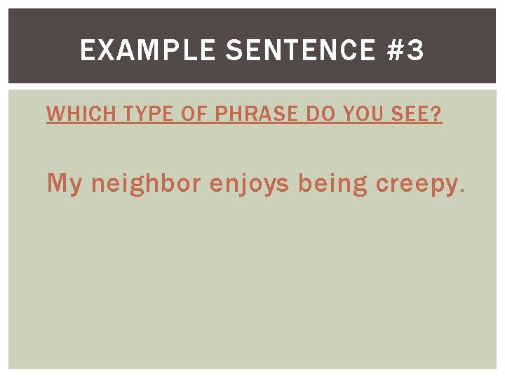 EXAMPLE SENTENCE #3 WHICH TYPE OF PHRASE DO YOU SEE? My neighbor enjoys being