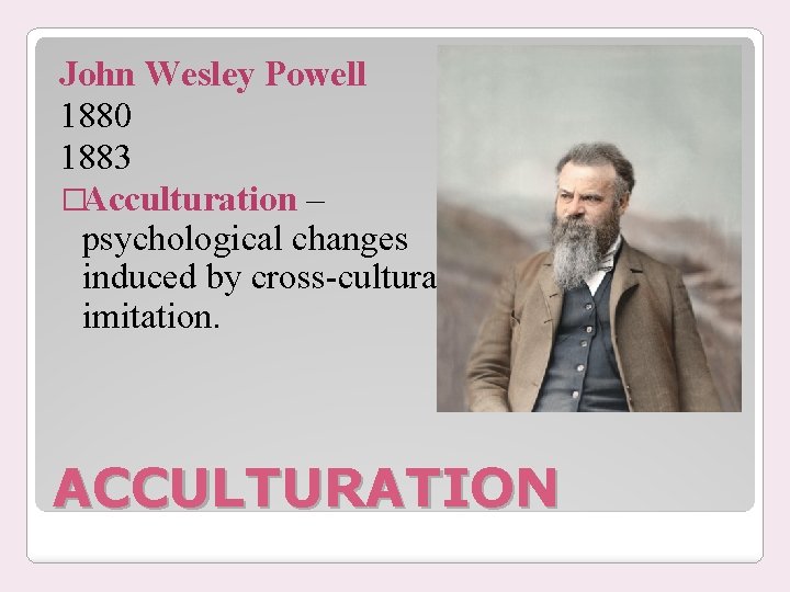 John Wesley Powell 1880 1883 �Acculturation – psychological changes induced by cross-cultural imitation. ACCULTURATION