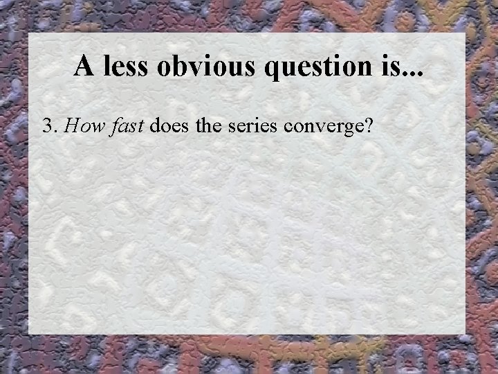A less obvious question is. . . 3. How fast does the series converge?