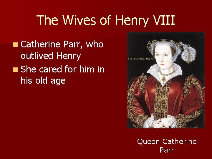 The Wives of Henry VIII n Catherine Parr, who outlived Henry n She cared