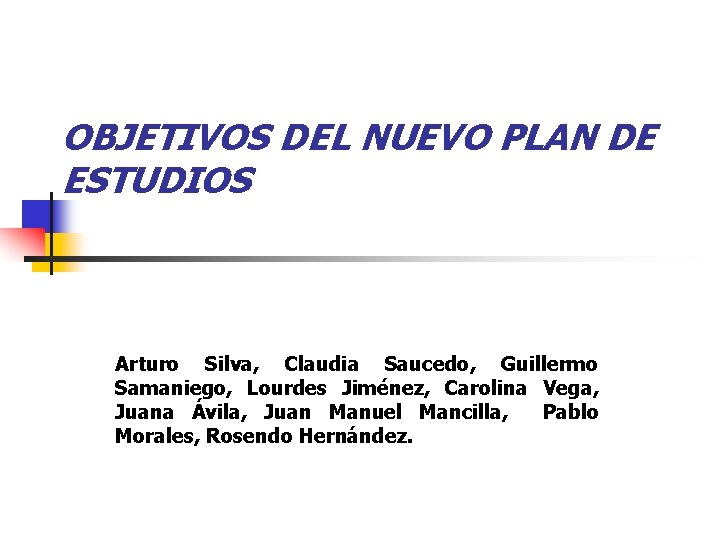 OBJETIVOS DEL NUEVO PLAN DE ESTUDIOS Arturo Silva, Claudia Saucedo, Guillermo Samaniego, Lourdes Jiménez,