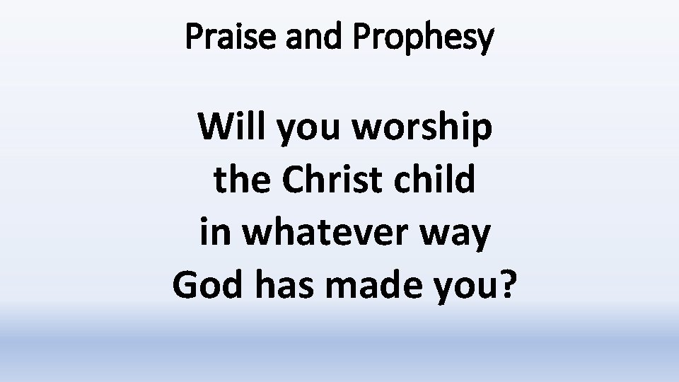 Praise and Prophesy Will you worship the Christ child in whatever way God has