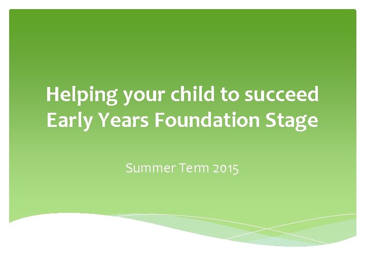Helping your child to succeed Early Years Foundation Stage Summer Term 2015 