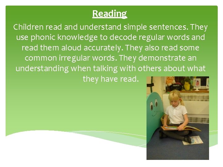 Reading Children read and understand simple sentences. They use phonic knowledge to decode regular