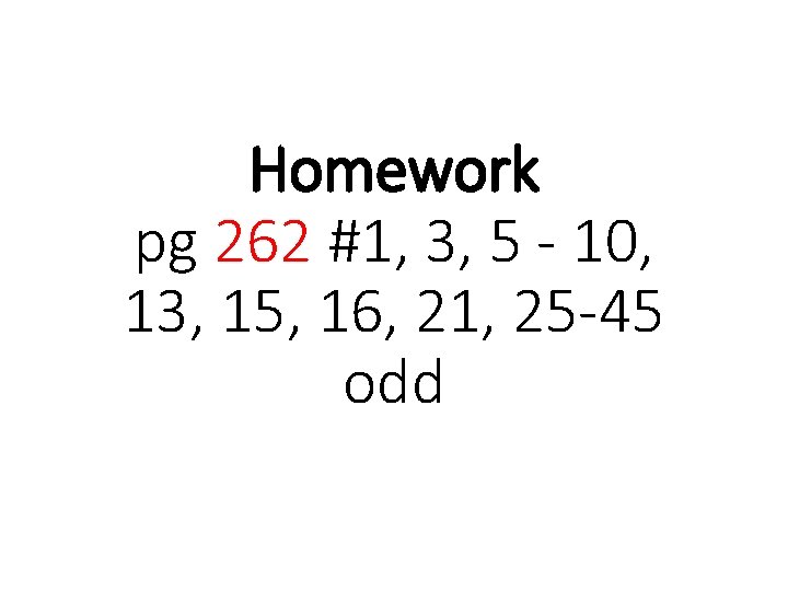 Homework pg 262 #1, 3, 5 - 10, 13, 15, 16, 21, 25 -45