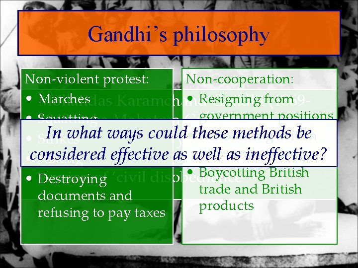 Gandhi’s philosophy Non-violent protest: Non-cooperation: • Marches • Resigning Mohandas Karamchand Gandhifrom (1869 government