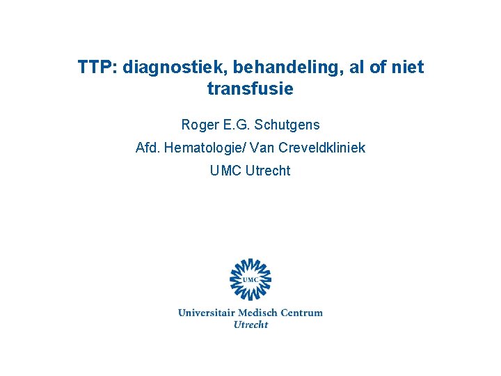 TTP: diagnostiek, behandeling, al of niet transfusie Roger E. G. Schutgens Afd. Hematologie/ Van