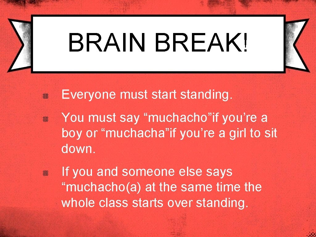 BRAIN BREAK! Everyone must start standing. You must say “muchacho”if you’re a boy or