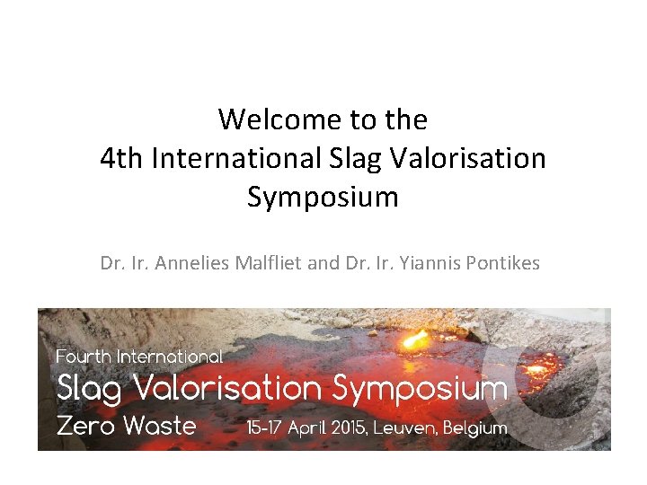 Welcome to the 4 th International Slag Valorisation Symposium Dr. Ir. Annelies Malfliet and