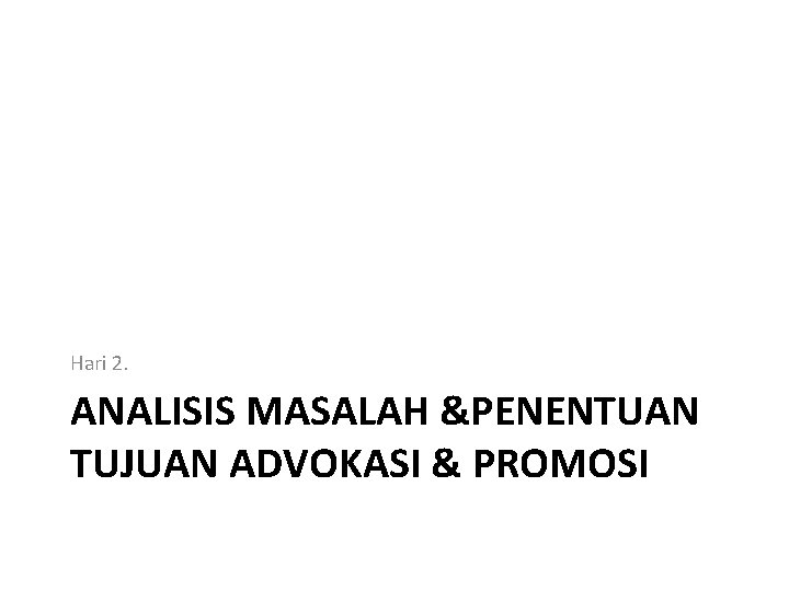 Hari 2. ANALISIS MASALAH &PENENTUAN TUJUAN ADVOKASI & PROMOSI 