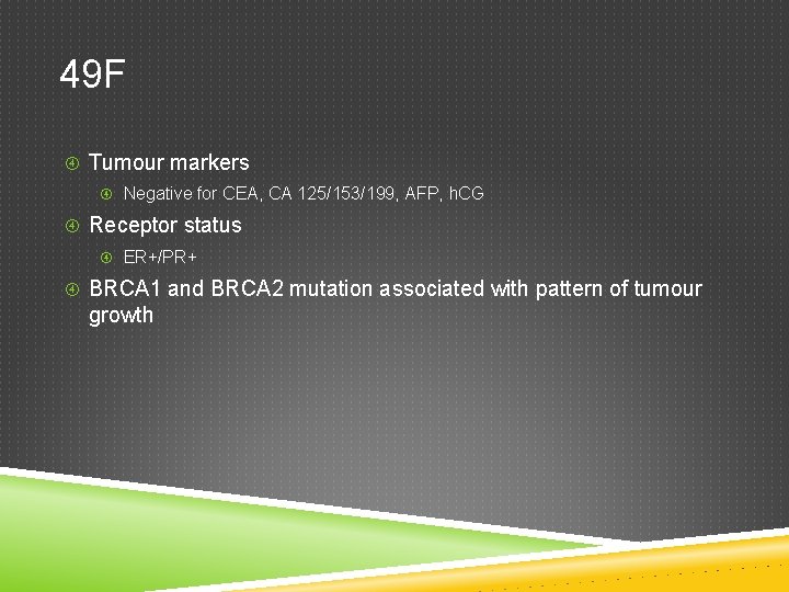 49 F Tumour markers Negative for CEA, CA 125/153/199, AFP, h. CG Receptor status