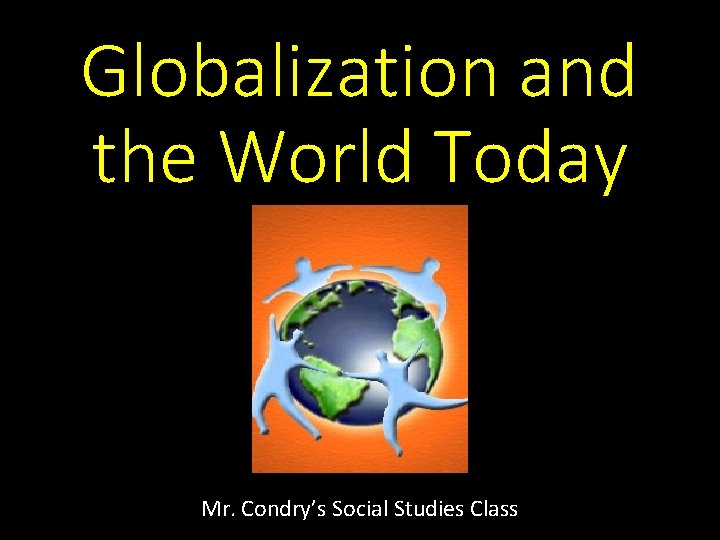 Globalization and the World Today Mr. Condry’s Social Studies Class 