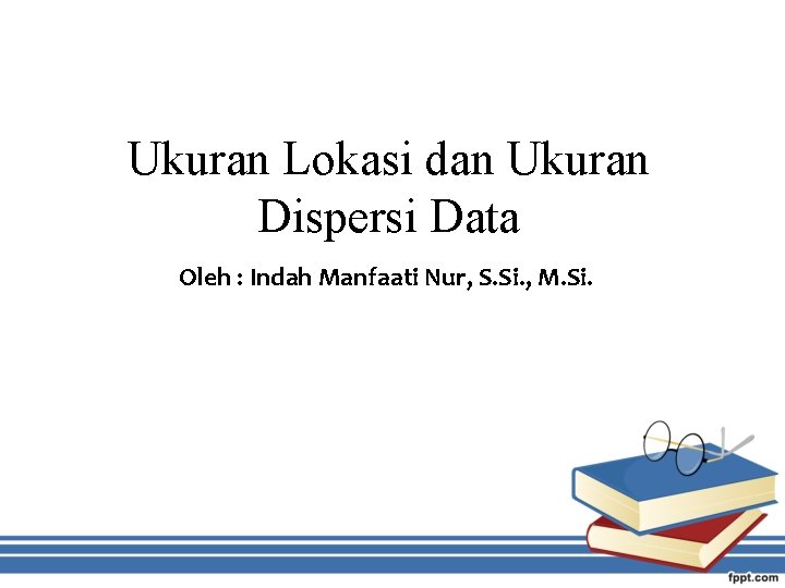 Ukuran Lokasi dan Ukuran Dispersi Data Oleh : Indah Manfaati Nur, S. Si. ,