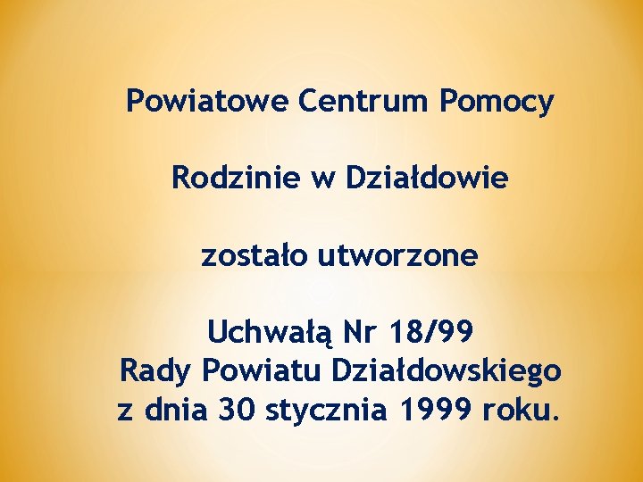 Powiatowe Centrum Pomocy Rodzinie w Działdowie zostało utworzone Uchwałą Nr 18/99 Rady Powiatu Działdowskiego