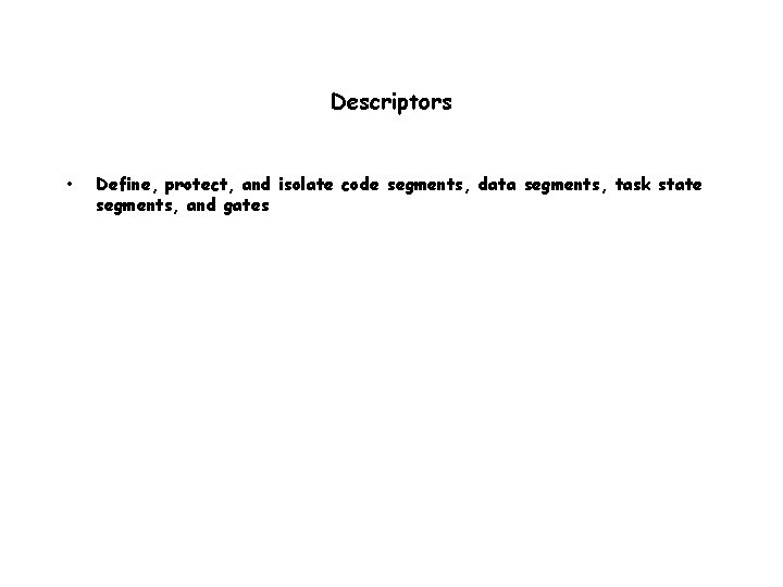 Descriptors • Define, protect, and isolate code segments, data segments, task state segments, and