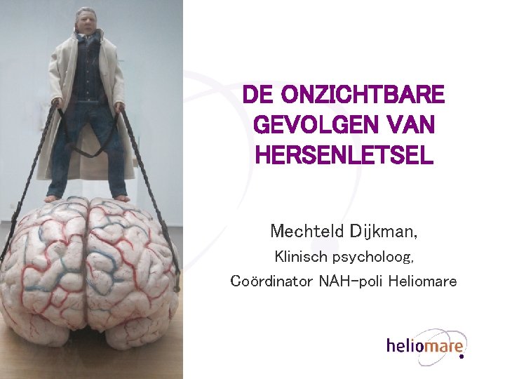 DE ONZICHTBARE GEVOLGEN VAN HERSENLETSEL Mechteld Dijkman, Klinisch psycholoog, Coördinator NAH-poli Heliomare 