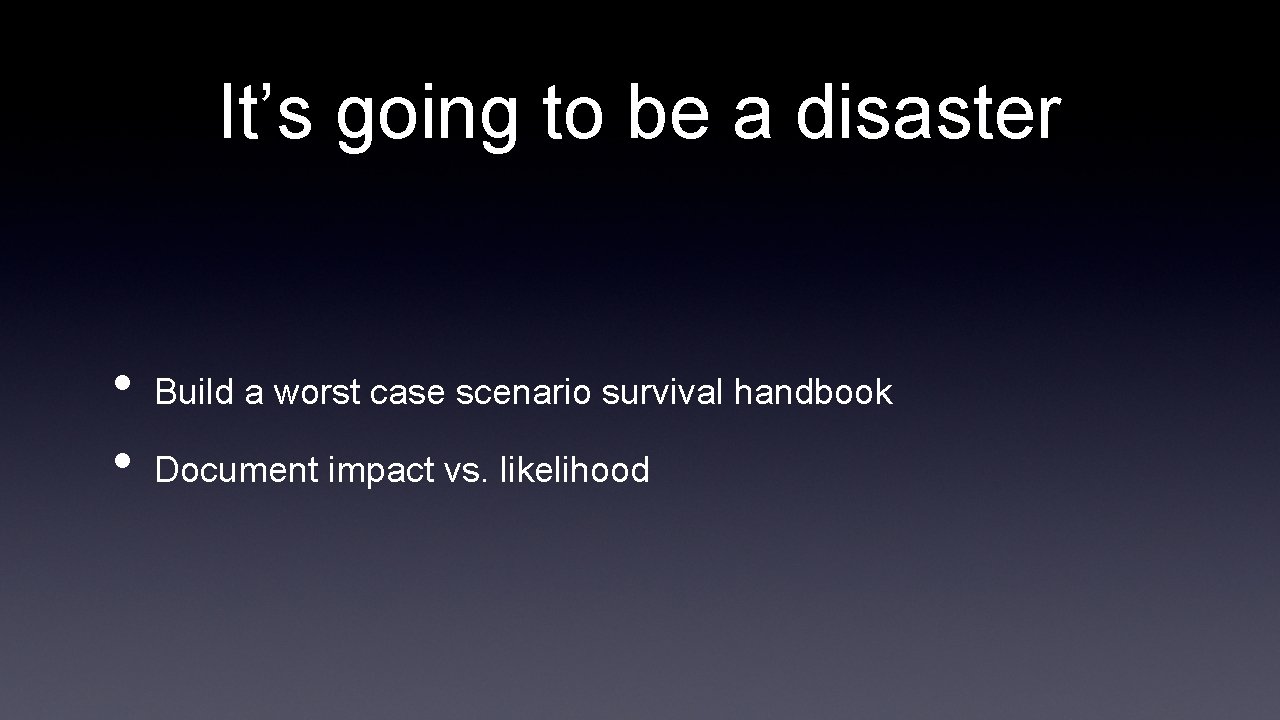It’s going to be a disaster • • Build a worst case scenario survival