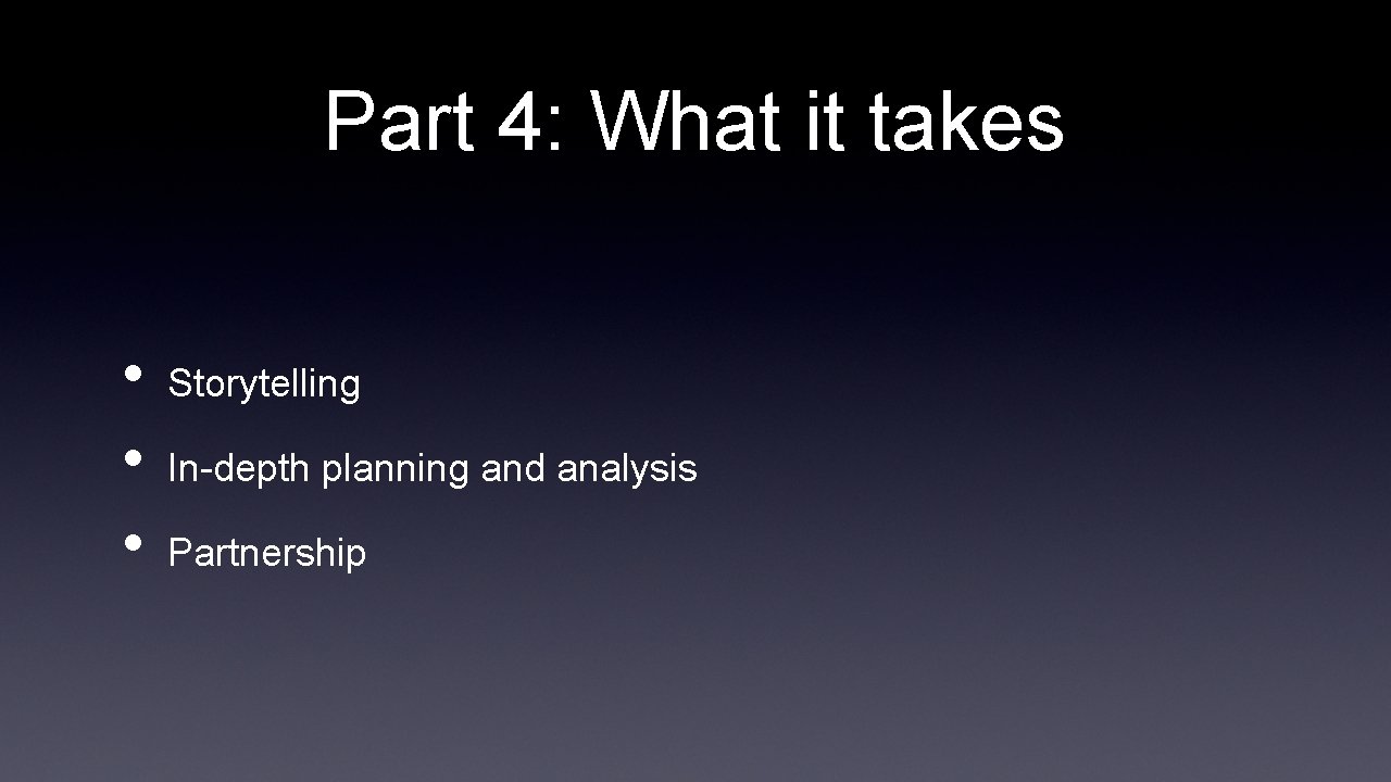 Part 4: What it takes • • • Storytelling In-depth planning and analysis Partnership