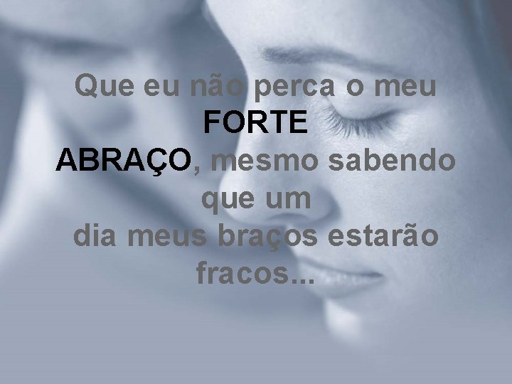 Que eu não perca o meu FORTE ABRAÇO, mesmo sabendo que um dia meus Que eu não perca o meu FORTE ABRAÇO, mesmo sabendo que um dia meus