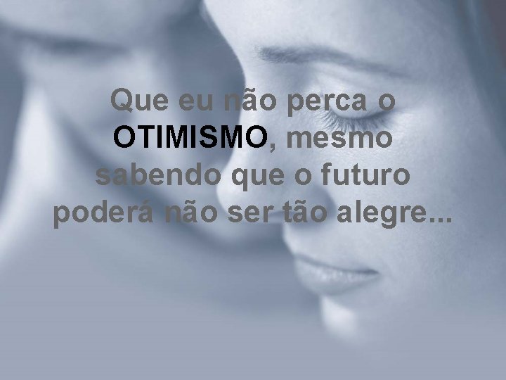 Que eu não perca o OTIMISMO, mesmo sabendo que o futuro poderá não ser Que eu não perca o OTIMISMO, mesmo sabendo que o futuro poderá não ser