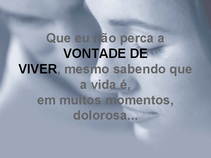 Que eu não perca a VONTADE DE VIVER, mesmo sabendo que a vida é, Que eu não perca a VONTADE DE VIVER, mesmo sabendo que a vida é,