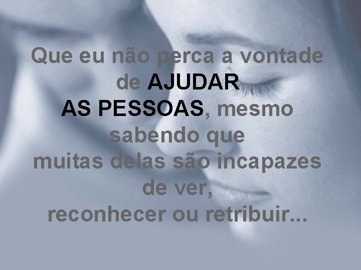 Que eu não perca a vontade de AJUDAR AS PESSOAS, mesmo sabendo que muitas Que eu não perca a vontade de AJUDAR AS PESSOAS, mesmo sabendo que muitas