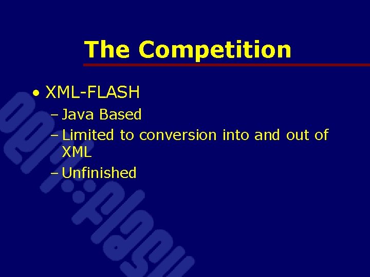 The Competition • XML-FLASH – Java Based – Limited to conversion into and out
