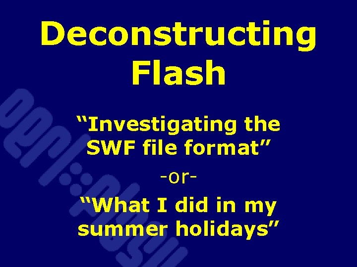 Deconstructing Flash “Investigating the SWF file format” -or“What I did in my summer holidays”