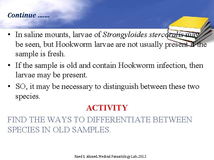 Continue ……. • In saline mounts, larvae of Strongyloides stercoralis may be seen, but