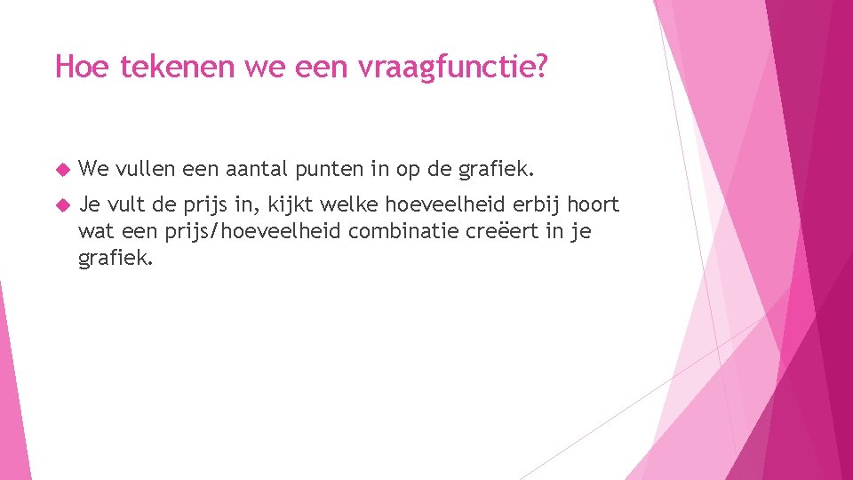 Hoe tekenen we een vraagfunctie? We vullen een aantal punten in op de grafiek. Hoe tekenen we een vraagfunctie? We vullen een aantal punten in op de grafiek.