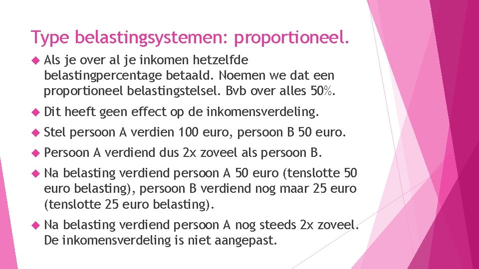Type belastingsystemen: proportioneel. Als je over al je inkomen hetzelfde belastingpercentage betaald. Noemen we Type belastingsystemen: proportioneel. Als je over al je inkomen hetzelfde belastingpercentage betaald. Noemen we