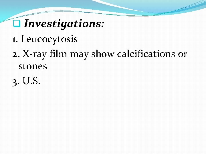 q Investigations: 1. Leucocytosis 2. X-ray film may show calcifications or stones 3. U.