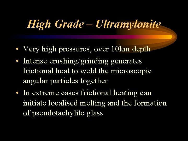 High Grade – Ultramylonite • Very high pressures, over 10 km depth • Intense
