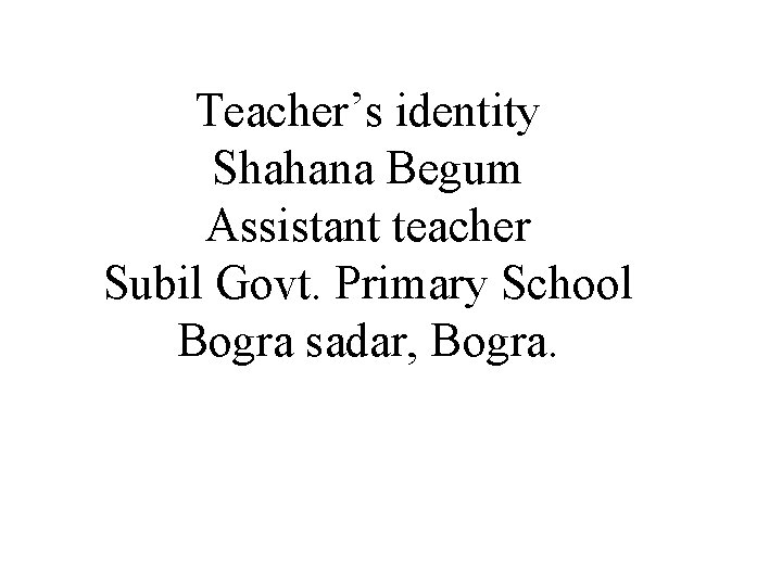 Teacher’s identity Shahana Begum Assistant teacher Subil Govt. Primary School Bogra sadar, Bogra. 