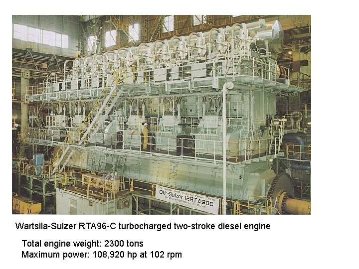 Wartsila-Sulzer RTA 96 -C turbocharged two-stroke diesel engine Total engine weight: 2300 tons Maximum