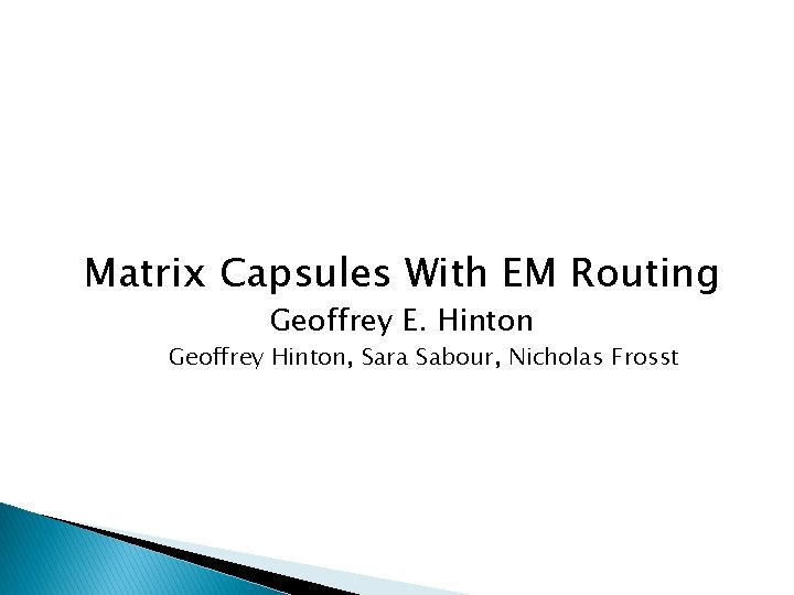 Matrix Capsules With EM Routing Geoffrey E. Hinton Geoffrey Hinton, Sara Sabour, Nicholas Frosst