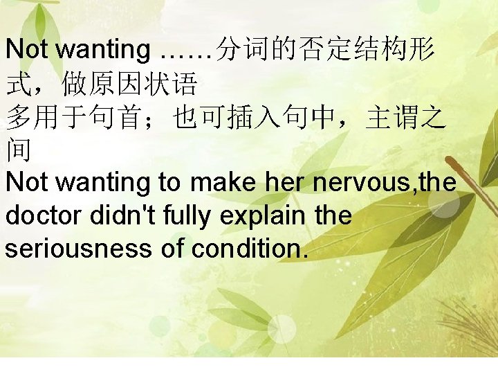Not wanting ……分词的否定结构形 式，做原因状语 多用于句首；也可插入句中，主谓之 间 Not wanting to make her nervous, the doctor