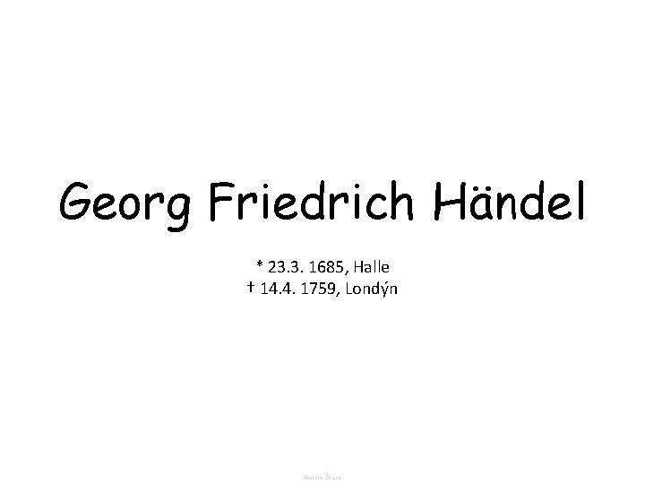Georg Friedrich Händel * 23. 3. 1685, Halle † 14. 4. 1759, Londýn Martin