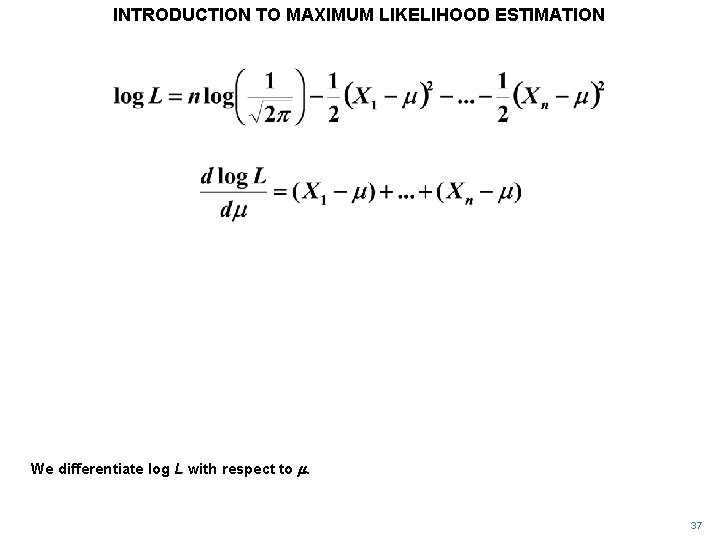 INTRODUCTION TO MAXIMUM LIKELIHOOD ESTIMATION We differentiate log L with respect to m. 37 INTRODUCTION TO MAXIMUM LIKELIHOOD ESTIMATION We differentiate log L with respect to m. 37