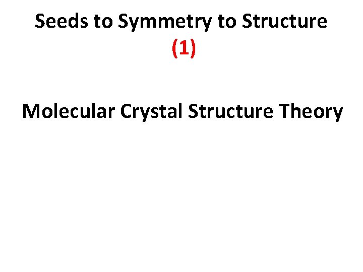 Seeds to Symmetry to Structure (1) Molecular Crystal Structure Theory Seeds to Symmetry to Structure (1) Molecular Crystal Structure Theory