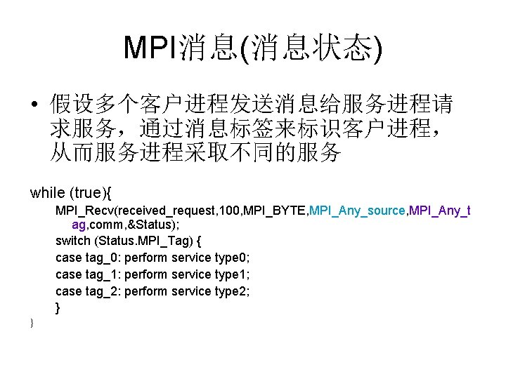 MPI消息(消息状态) • 假设多个客户进程发送消息给服务进程请 求服务，通过消息标签来标识客户进程， 从而服务进程采取不同的服务 while (true){ MPI_Recv(received_request, 100, MPI_BYTE, MPI_Any_source, MPI_Any_t ag, comm,