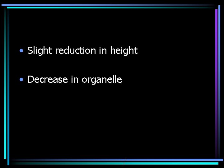  • Slight reduction in height • Decrease in organelle 