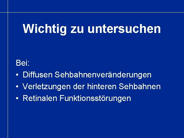 Wichtig zu untersuchen Bei: • Diffusen Sehbahnenveränderungen • Verletzungen der hinteren Sehbahnen • Retinalen