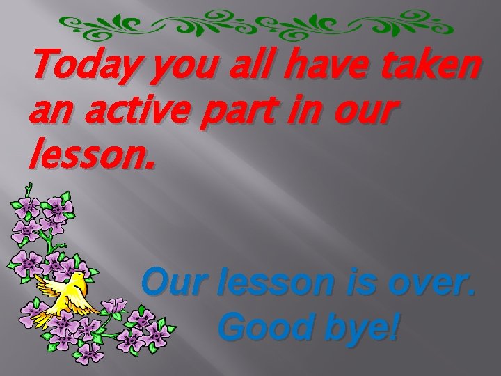 Today you all have taken an active part in our lesson. Our lesson is