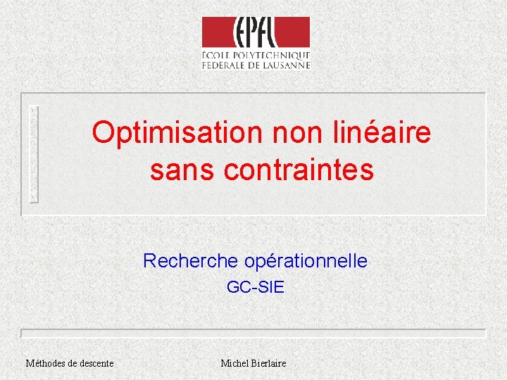 Optimisation non linéaire sans contraintes Recherche opérationnelle GC-SIE Méthodes de descente Michel Bierlaire 