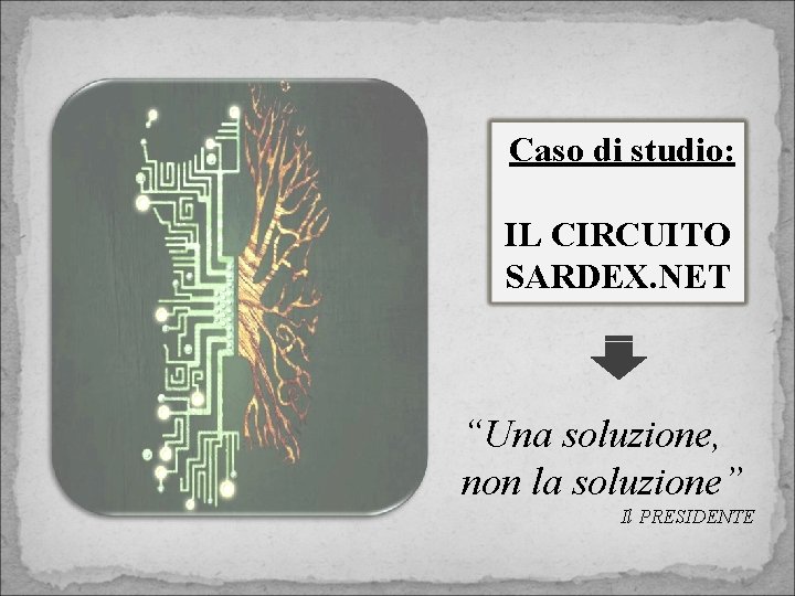 Caso di studio: IL CIRCUITO SARDEX. NET “Una soluzione, non la soluzione” Il PRESIDENTE